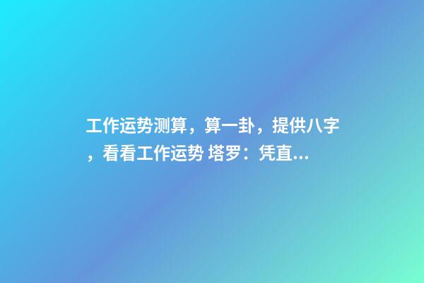 工作运势测算，算一卦，提供八字，看看工作运势 塔罗：凭直觉抽一张牌，看看你近期的工作运势！